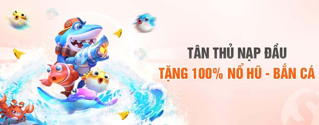 Tân thủ nạp đầu tặng 100% nổ hũ - bắn cá